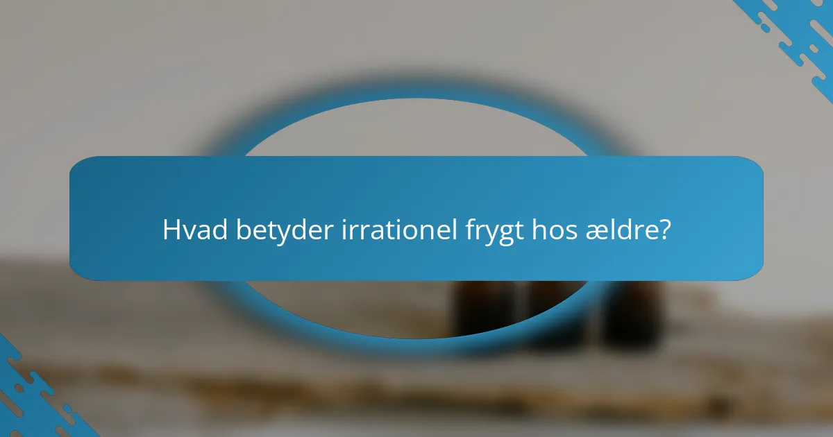 Hvad betyder irrationel frygt hos ældre?