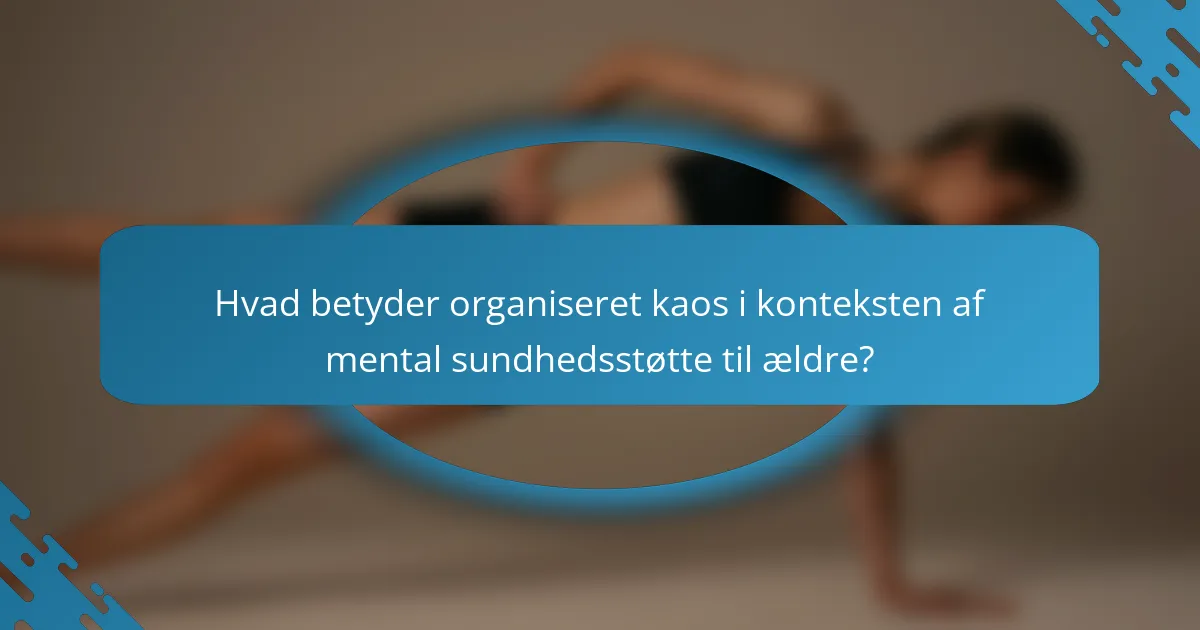 Hvad betyder organiseret kaos i konteksten af mental sundhedsstøtte til ældre?