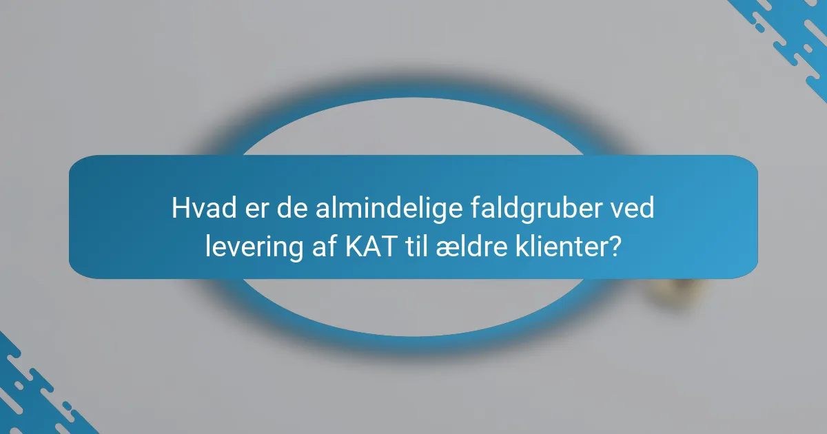 Hvad er de almindelige faldgruber ved levering af KAT til ældre klienter?