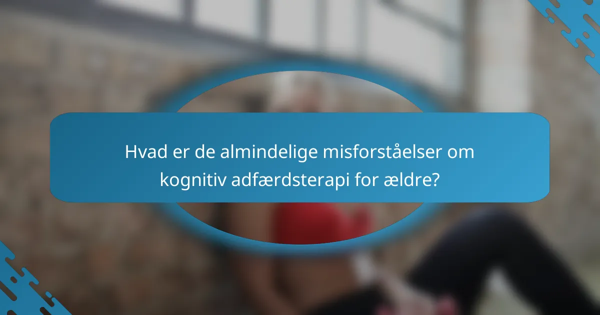 Hvad er de almindelige misforståelser om kognitiv adfærdsterapi for ældre?