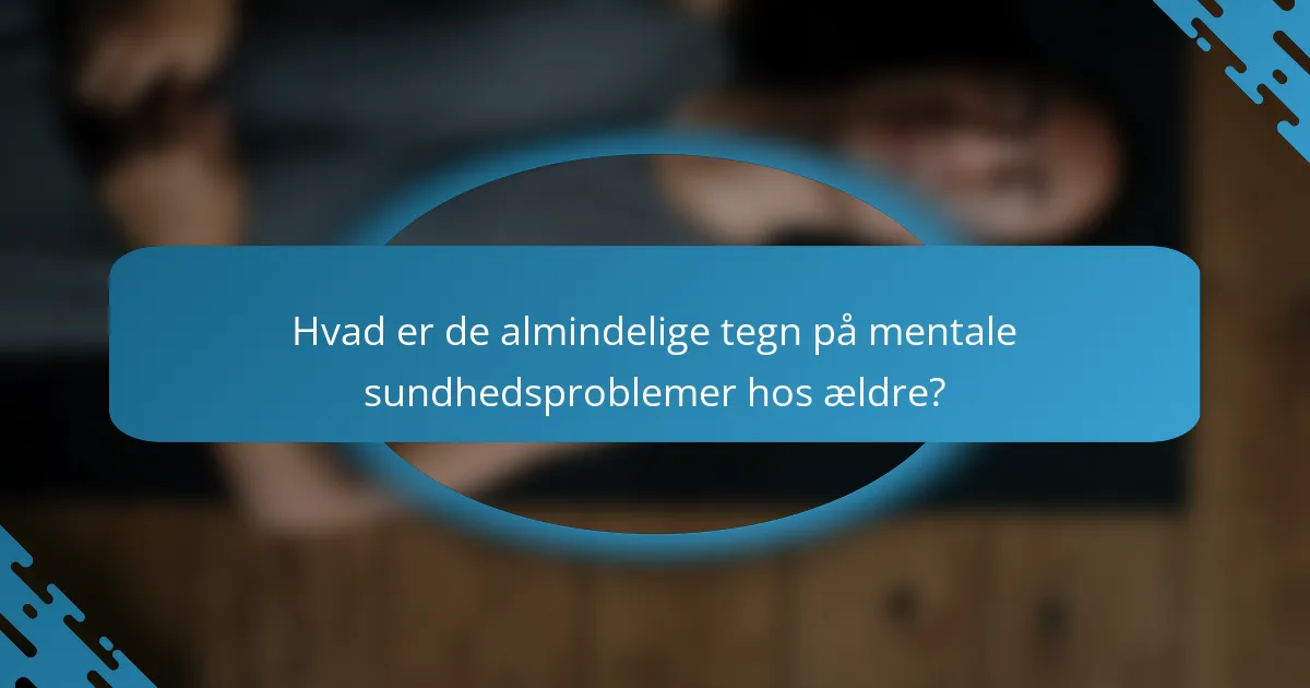 Hvad er de almindelige tegn på mentale sundhedsproblemer hos ældre?