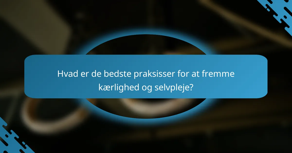 Hvad er de bedste praksisser for at fremme kærlighed og selvpleje?