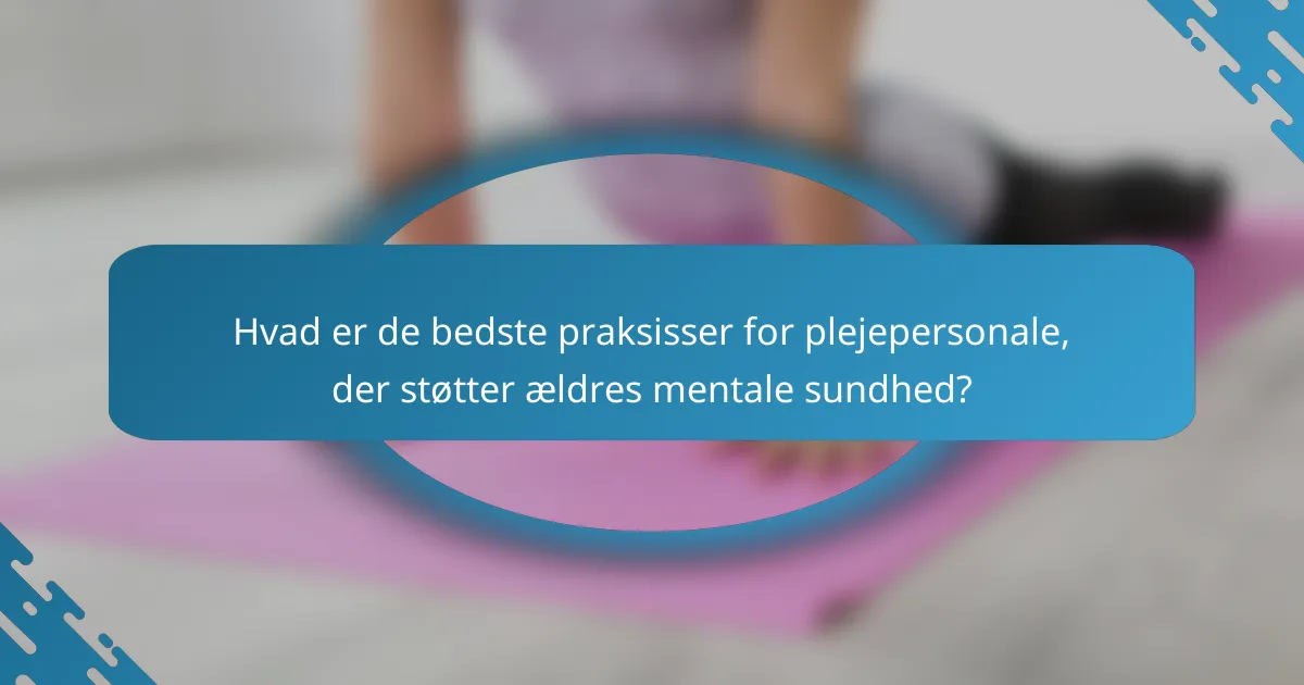 Hvad er de bedste praksisser for plejepersonale, der støtter ældres mentale sundhed?