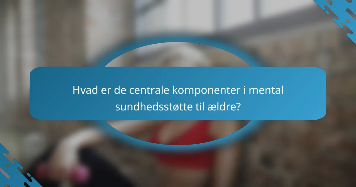 Hvad er de centrale komponenter i mental sundhedsstøtte til ældre?