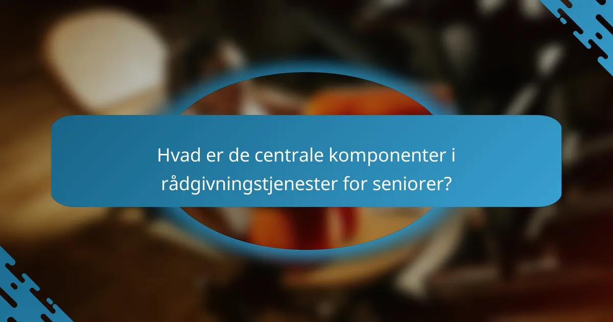 Hvad er de centrale komponenter i rådgivningstjenester for seniorer?