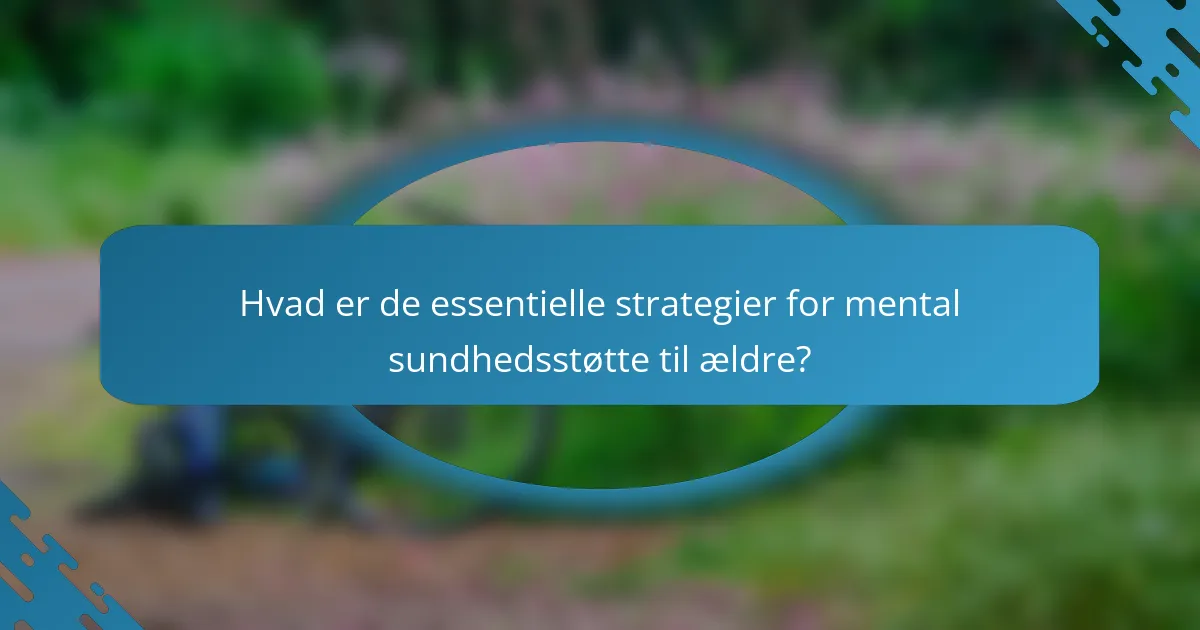 Hvad er de essentielle strategier for mental sundhedsstøtte til ældre?