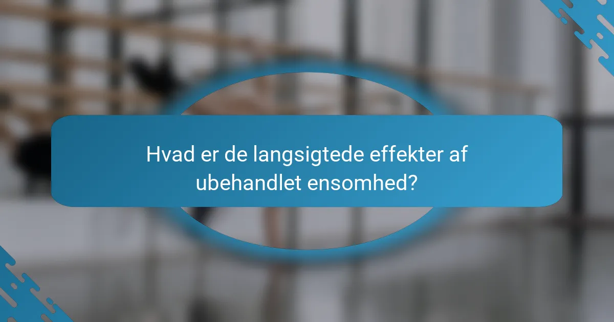Hvad er de langsigtede effekter af ubehandlet ensomhed?
