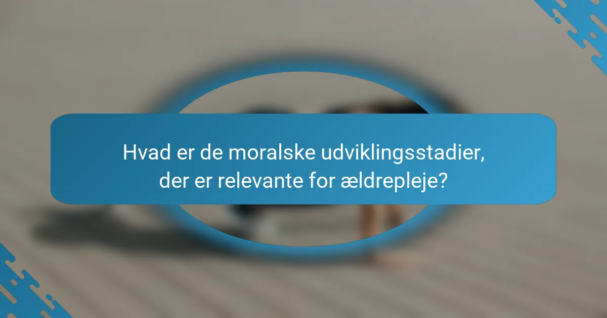 Hvad er de moralske udviklingsstadier, der er relevante for ældrepleje?