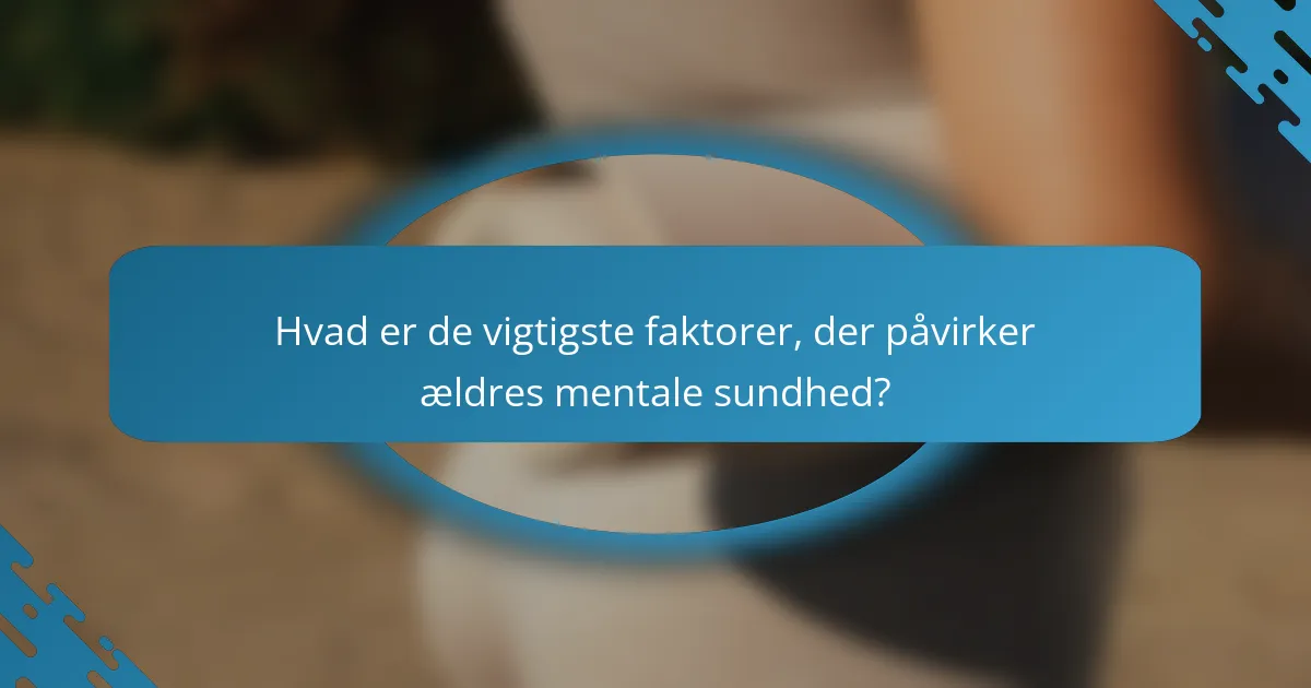 Hvad er de vigtigste faktorer, der påvirker ældres mentale sundhed?