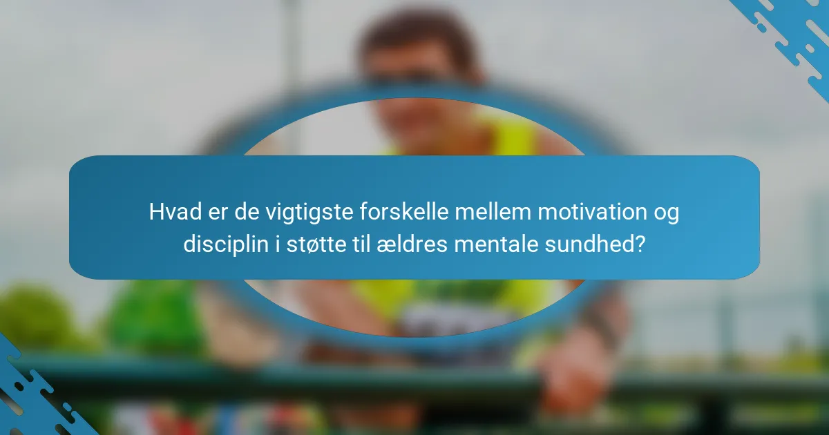 Hvad er de vigtigste forskelle mellem motivation og disciplin i støtte til ældres mentale sundhed?