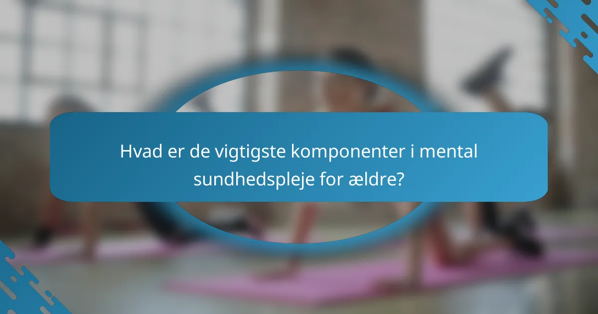 Hvad er de vigtigste komponenter i mental sundhedspleje for ældre?