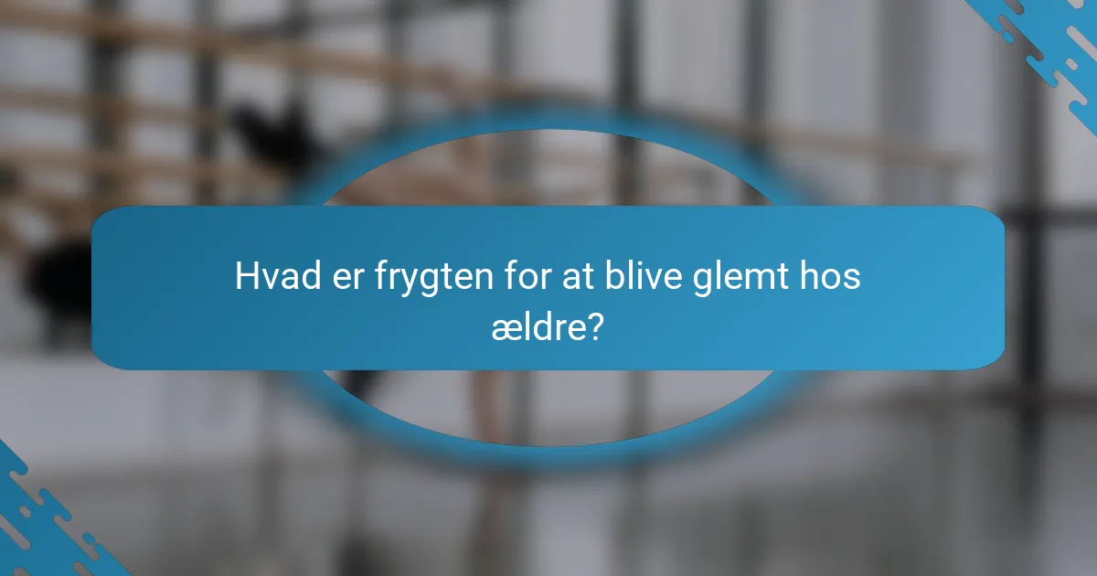 Hvad er frygten for at blive glemt hos ældre?
