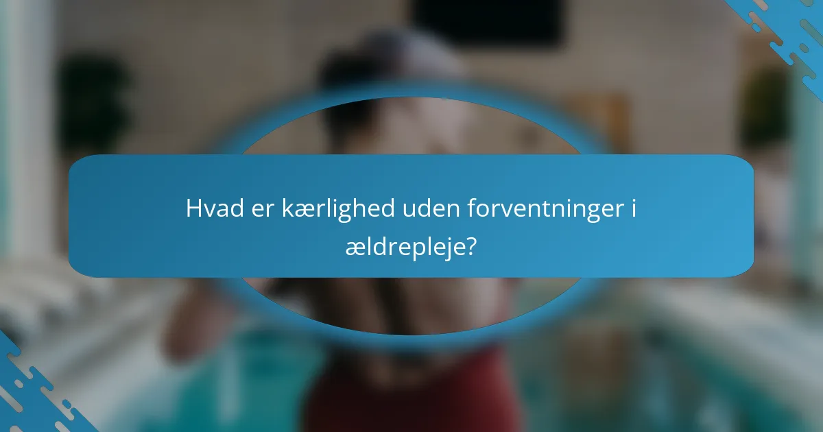 Hvad er kærlighed uden forventninger i ældrepleje?