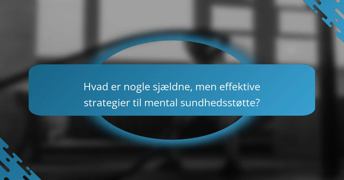 Hvad er nogle sjældne, men effektive strategier til mental sundhedsstøtte?