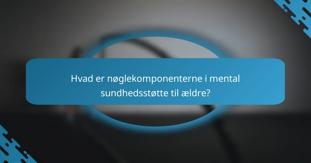 Hvad er nøglekomponenterne i mental sundhedsstøtte til ældre?