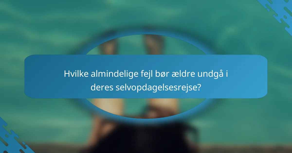 Hvilke almindelige fejl bør ældre undgå i deres selvopdagelsesrejse?