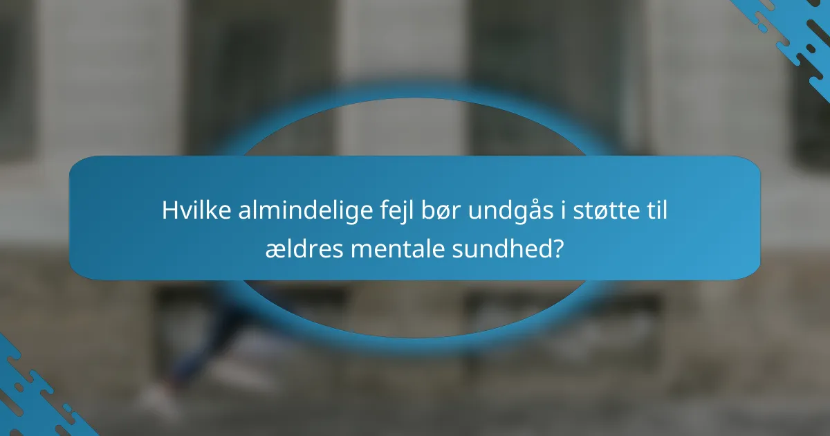 Hvilke almindelige fejl bør undgås i støtte til ældres mentale sundhed?
