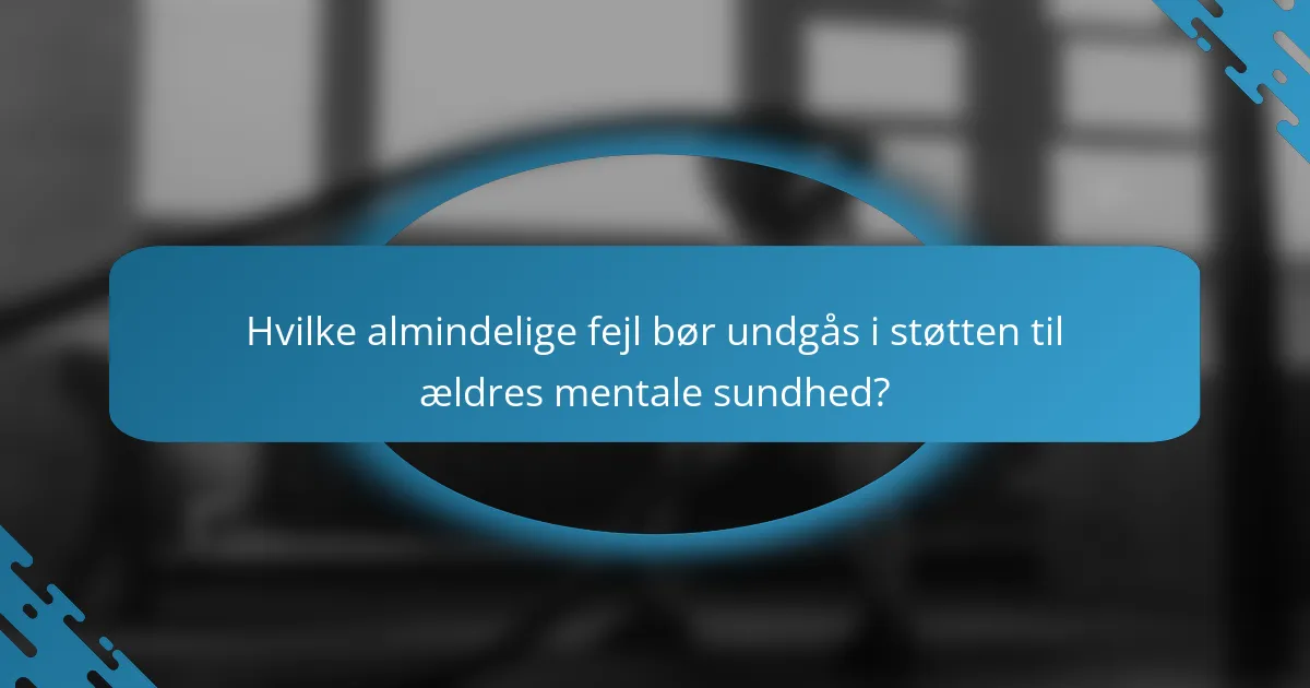 Hvilke almindelige fejl bør undgås i støtten til ældres mentale sundhed?