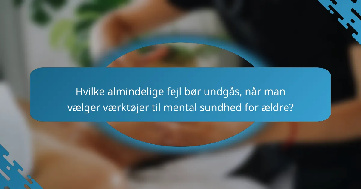 Hvilke almindelige fejl bør undgås, når man vælger værktøjer til mental sundhed for ældre?
