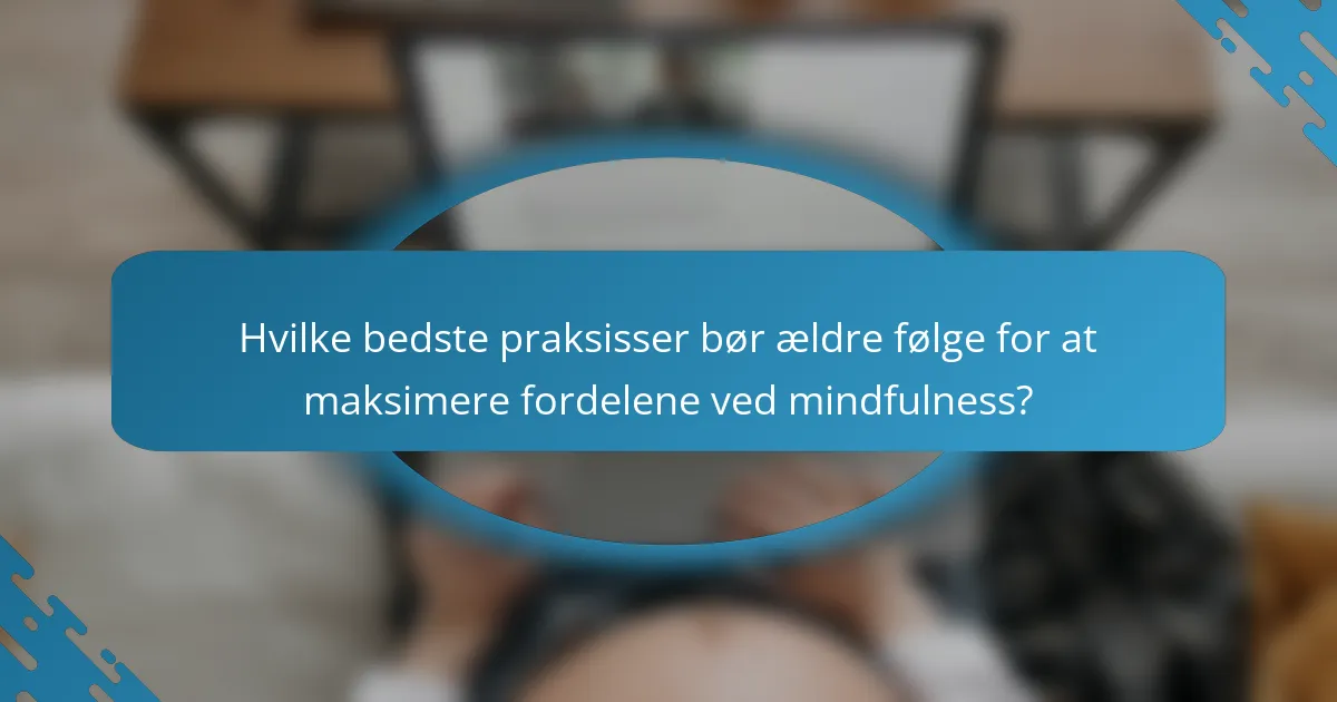 Hvilke bedste praksisser bør ældre følge for at maksimere fordelene ved mindfulness?