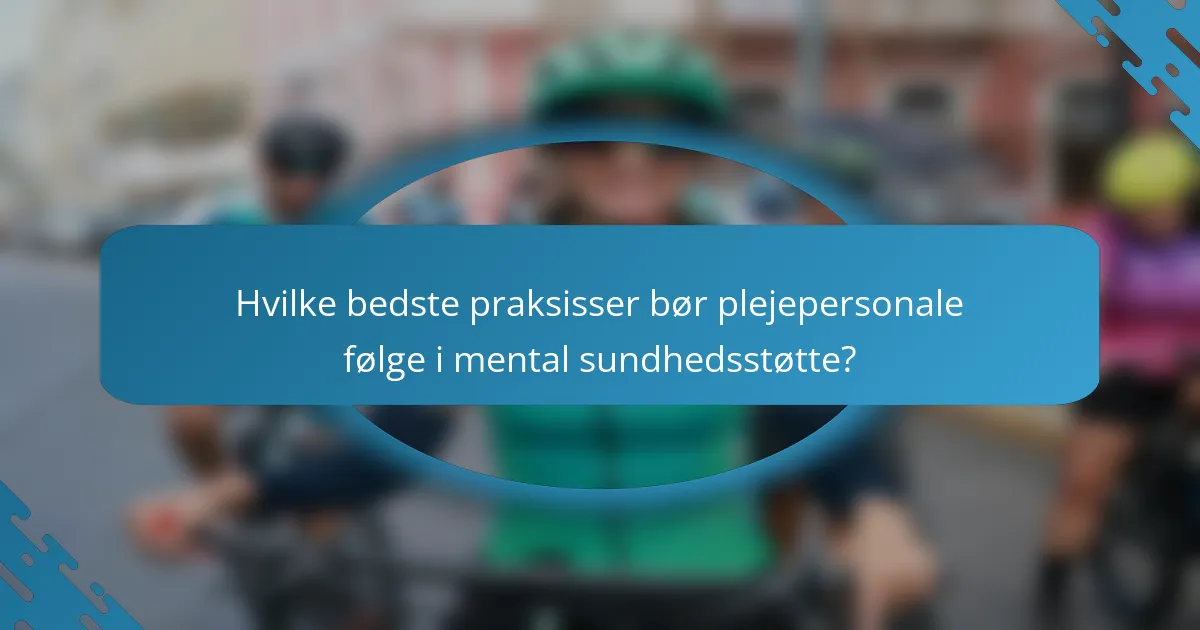 Hvilke bedste praksisser bør plejepersonale følge i mental sundhedsstøtte?