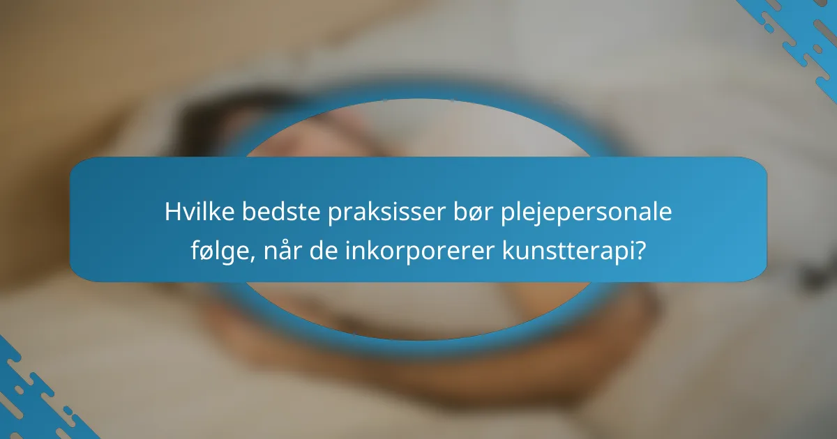 Hvilke bedste praksisser bør plejepersonale følge, når de inkorporerer kunstterapi?