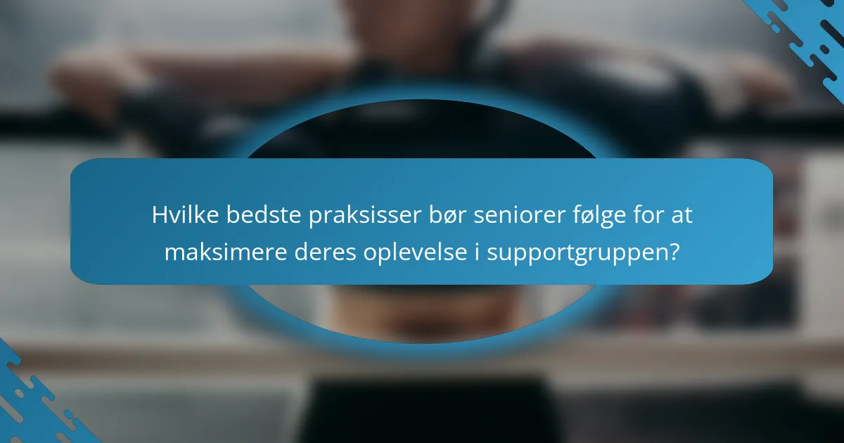 Hvilke bedste praksisser bør seniorer følge for at maksimere deres oplevelse i supportgruppen?
