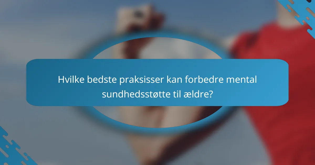 Hvilke bedste praksisser kan forbedre mental sundhedsstøtte til ældre?