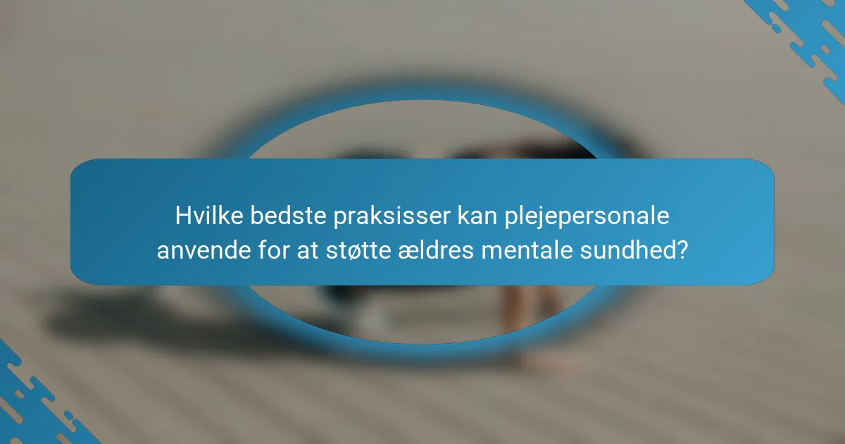 Hvilke bedste praksisser kan plejepersonale anvende for at støtte ældres mentale sundhed?