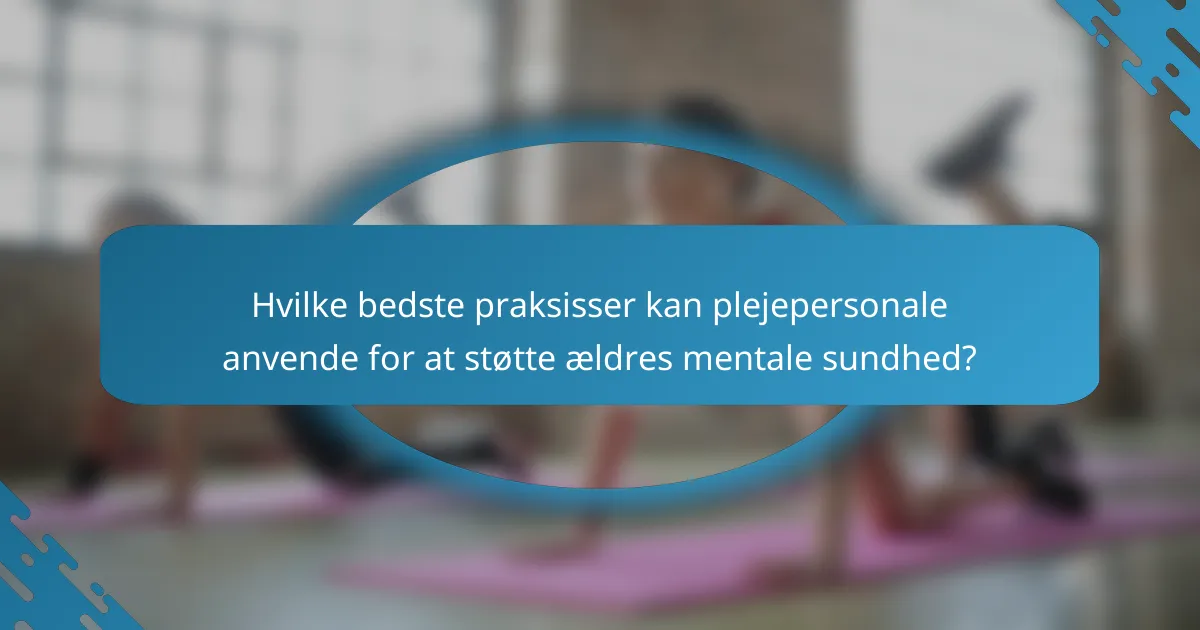 Hvilke bedste praksisser kan plejepersonale anvende for at støtte ældres mentale sundhed?