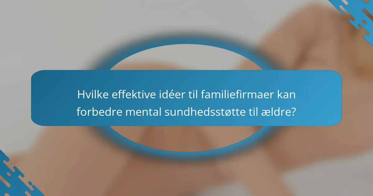 Hvilke effektive idéer til familiefirmaer kan forbedre mental sundhedsstøtte til ældre?