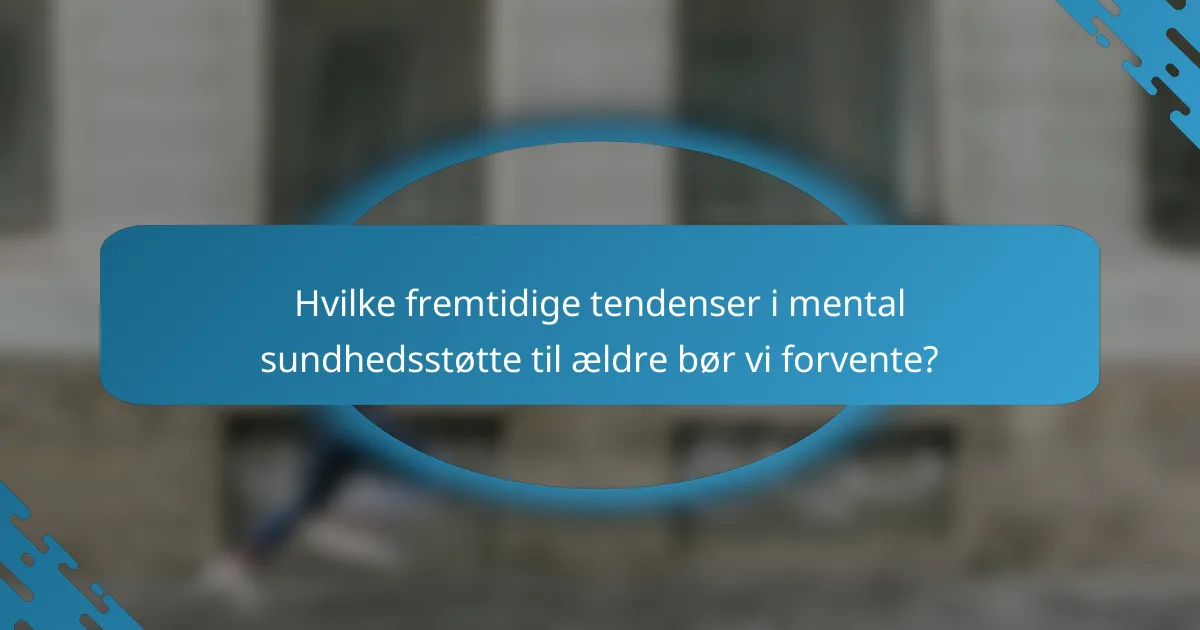 Hvilke fremtidige tendenser i mental sundhedsstøtte til ældre bør vi forvente?