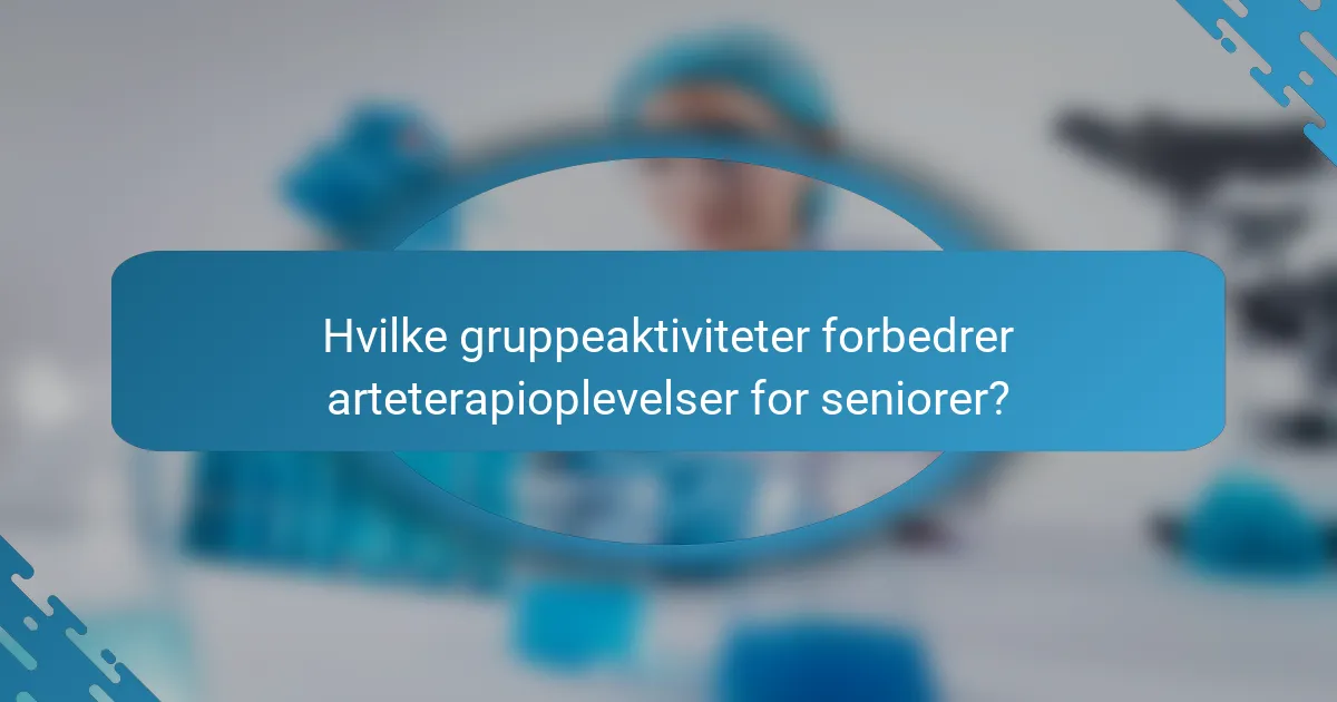 Hvilke gruppeaktiviteter forbedrer arteterapioplevelser for seniorer?