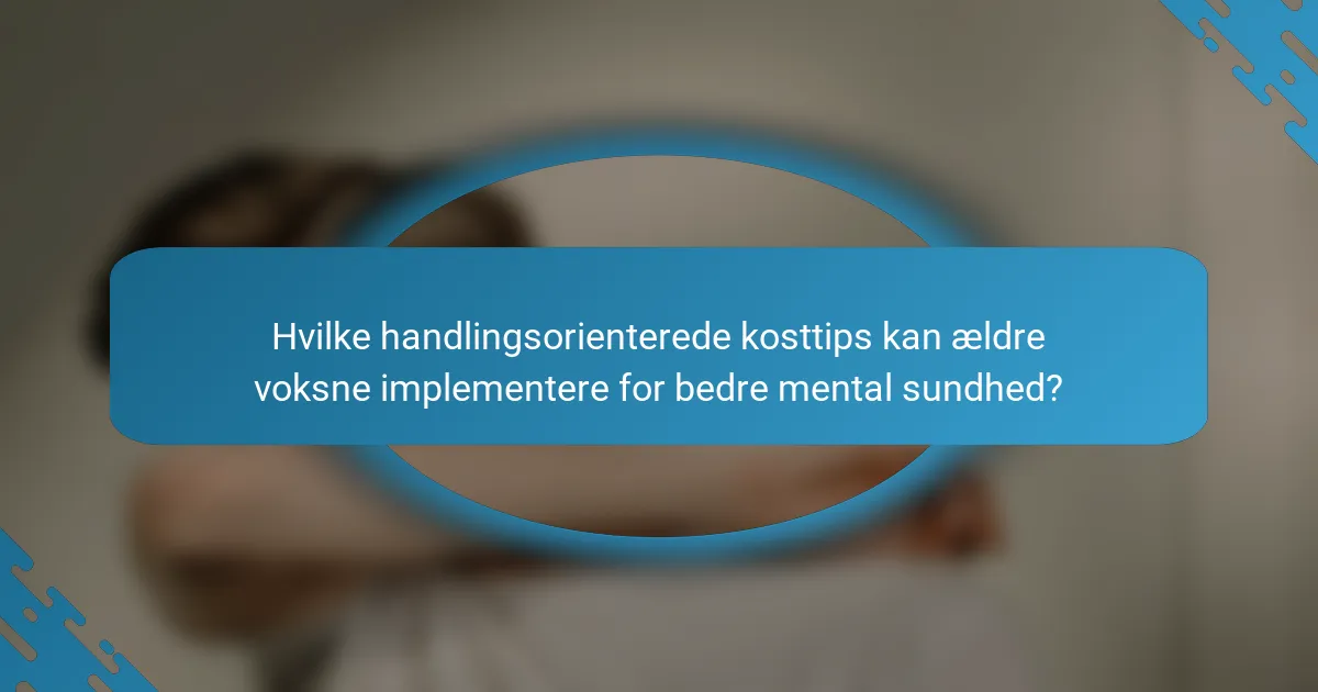 Hvilke handlingsorienterede kosttips kan ældre voksne implementere for bedre mental sundhed?