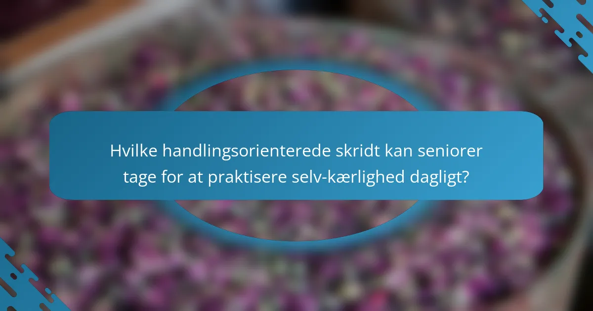 Hvilke handlingsorienterede skridt kan seniorer tage for at praktisere selv-kærlighed dagligt?