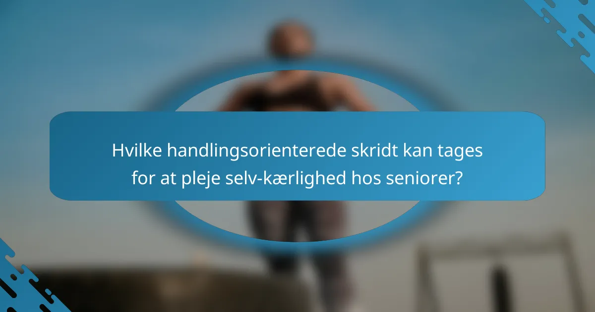 Hvilke handlingsorienterede skridt kan tages for at pleje selv-kærlighed hos seniorer?