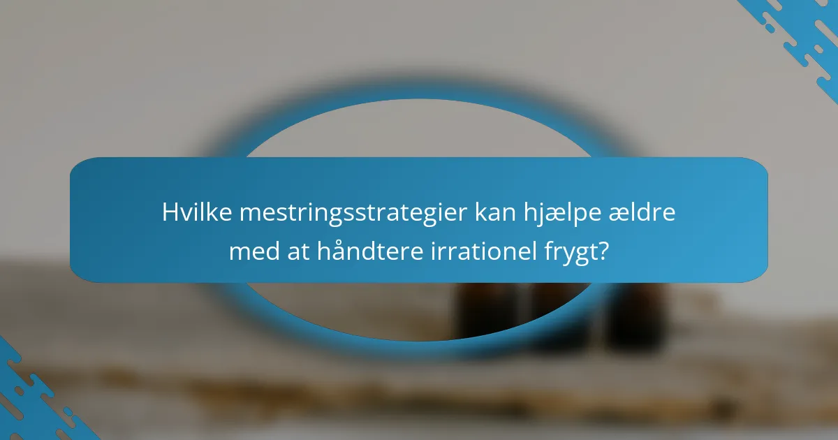 Hvilke mestringsstrategier kan hjælpe ældre med at håndtere irrationel frygt?