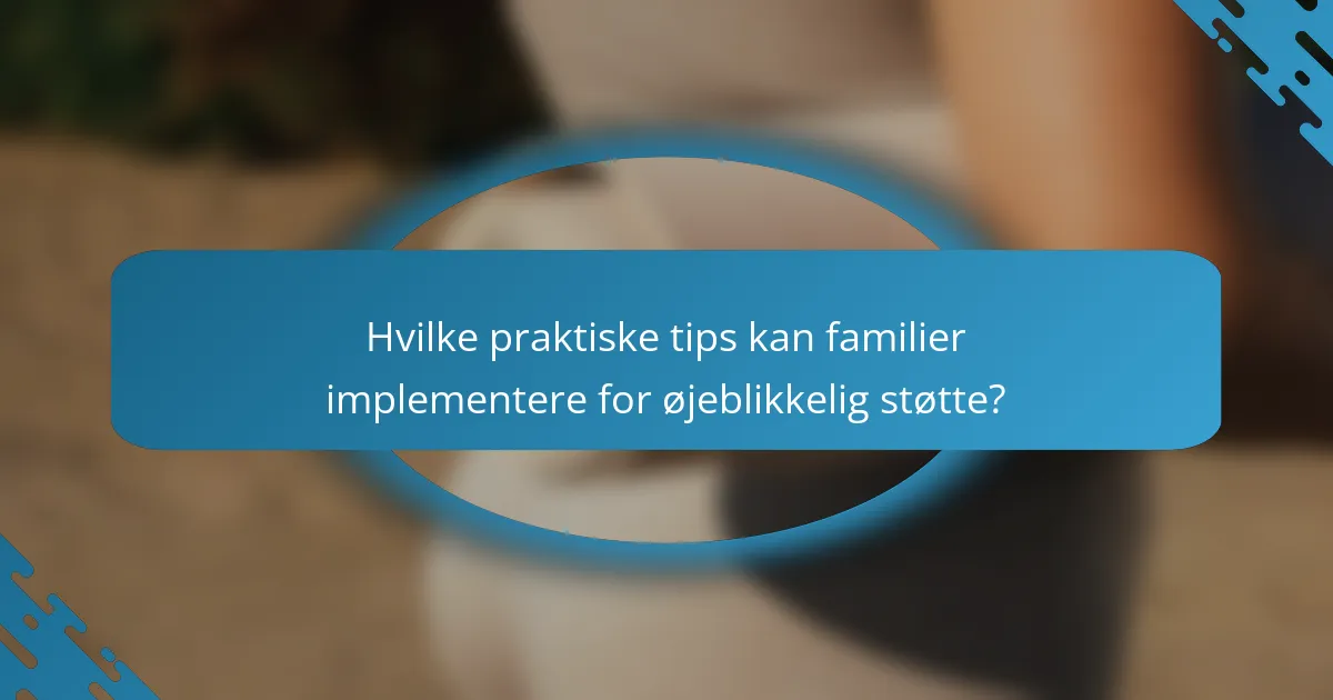 Hvilke praktiske tips kan familier implementere for øjeblikkelig støtte?