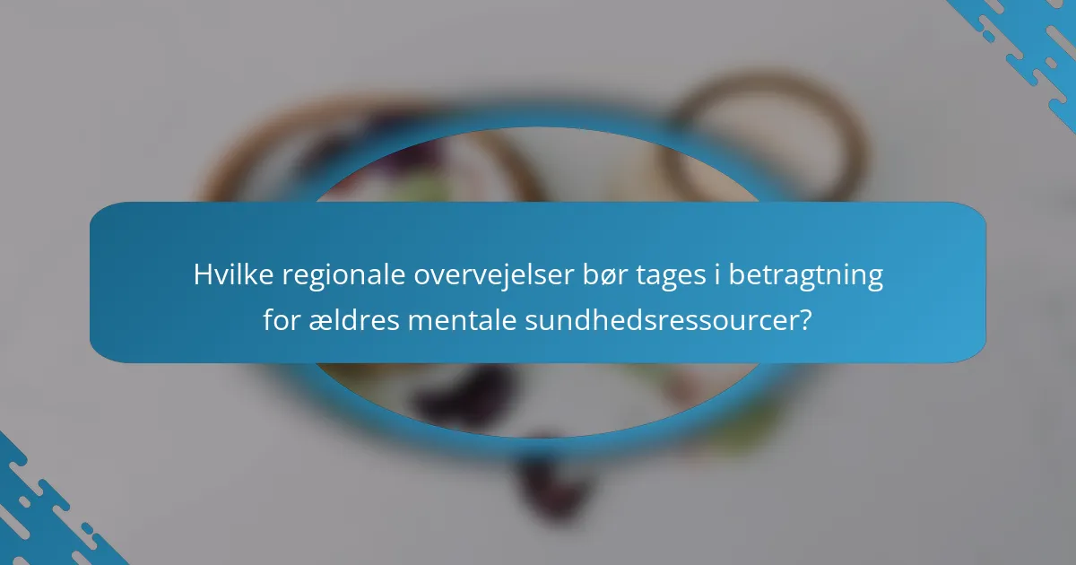 Hvilke regionale overvejelser bør tages i betragtning for ældres mentale sundhedsressourcer?