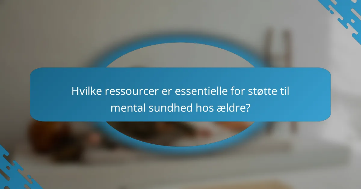 Hvilke ressourcer er essentielle for støtte til mental sundhed hos ældre?