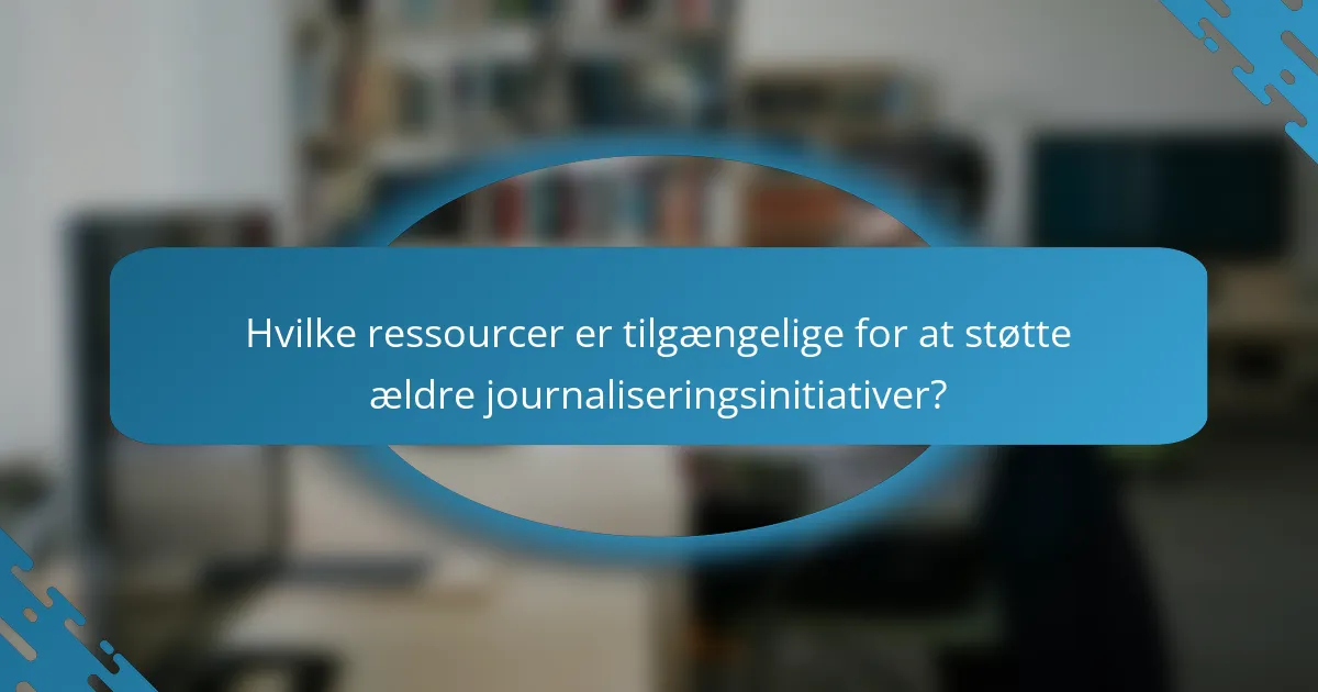 Hvilke ressourcer er tilgængelige for at støtte ældre journaliseringsinitiativer?