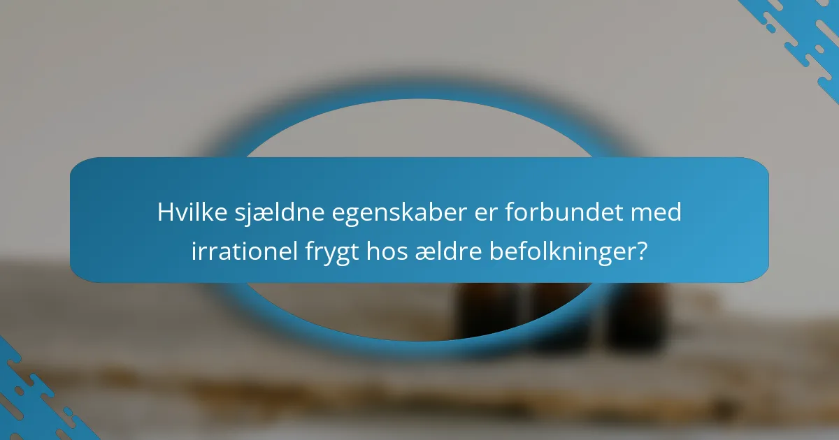 Hvilke sjældne egenskaber er forbundet med irrationel frygt hos ældre befolkninger?