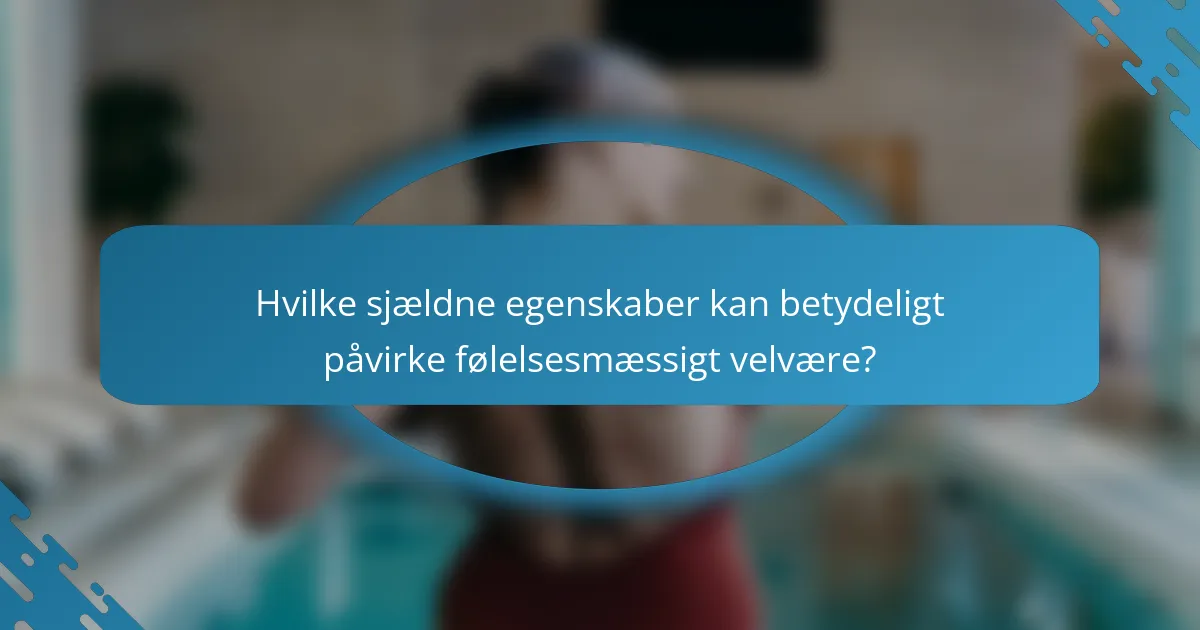 Hvilke sjældne egenskaber kan betydeligt påvirke følelsesmæssigt velvære?