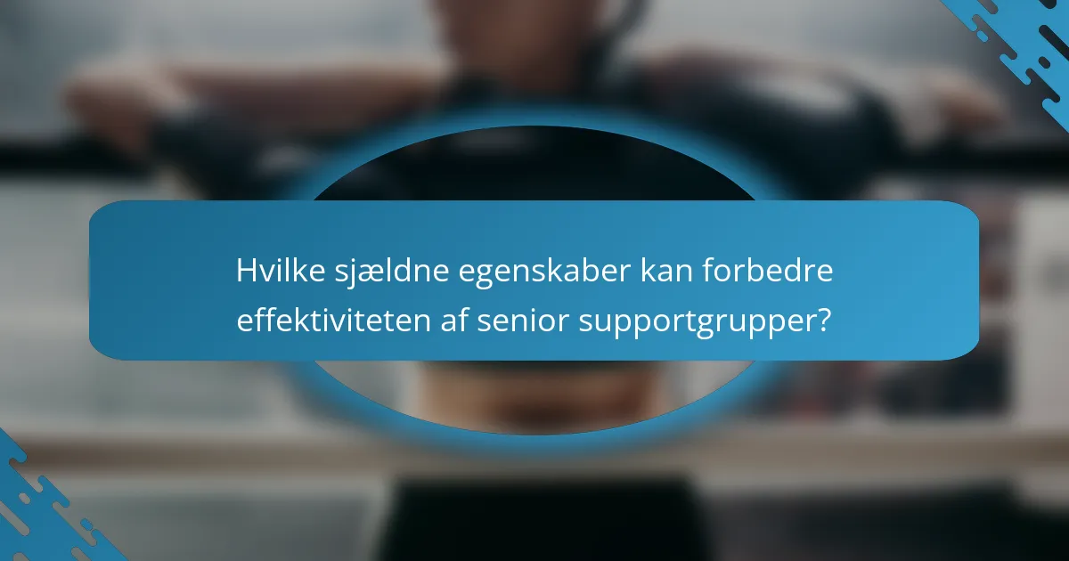 Hvilke sjældne egenskaber kan forbedre effektiviteten af senior supportgrupper?