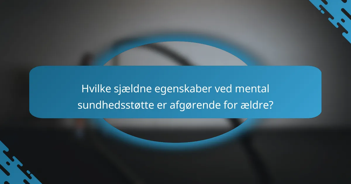Hvilke sjældne egenskaber ved mental sundhedsstøtte er afgørende for ældre?