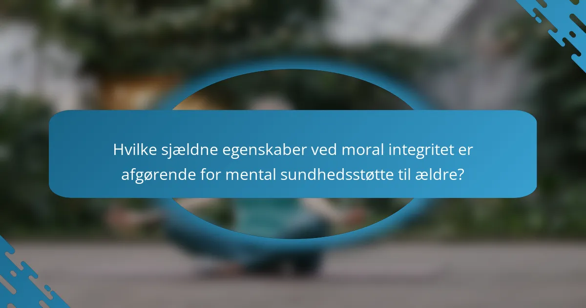 Hvilke sjældne egenskaber ved moral integritet er afgørende for mental sundhedsstøtte til ældre?