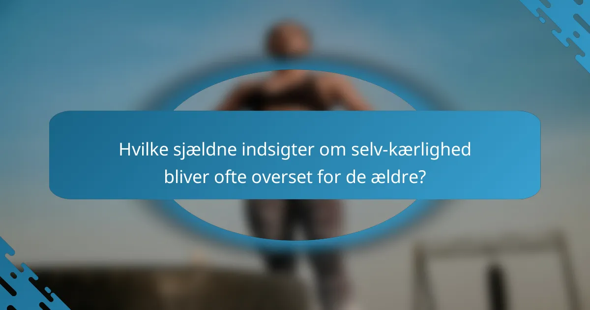 Hvilke sjældne indsigter om selv-kærlighed bliver ofte overset for de ældre?
