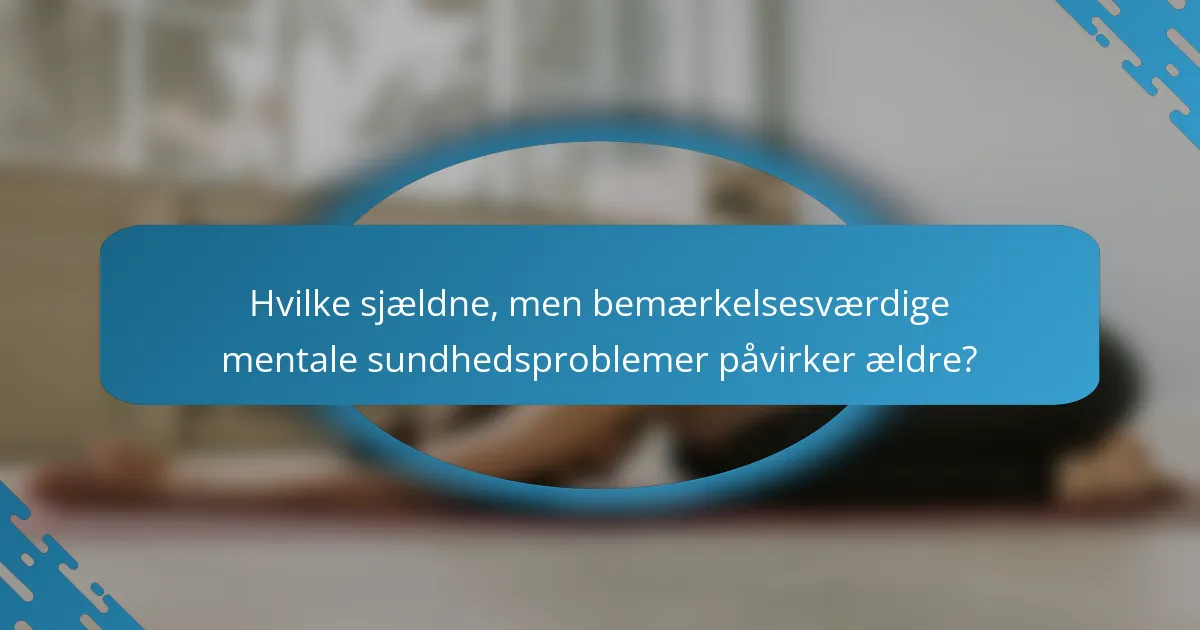 Hvilke sjældne, men bemærkelsesværdige mentale sundhedsproblemer påvirker ældre?