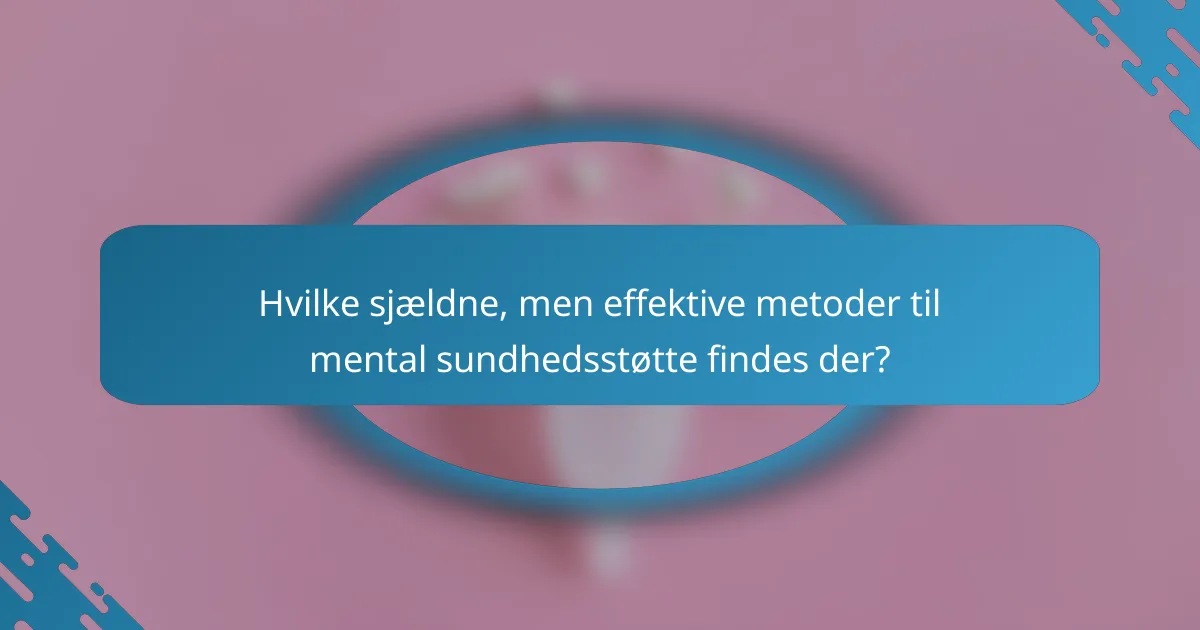 Hvilke sjældne, men effektive metoder til mental sundhedsstøtte findes der?