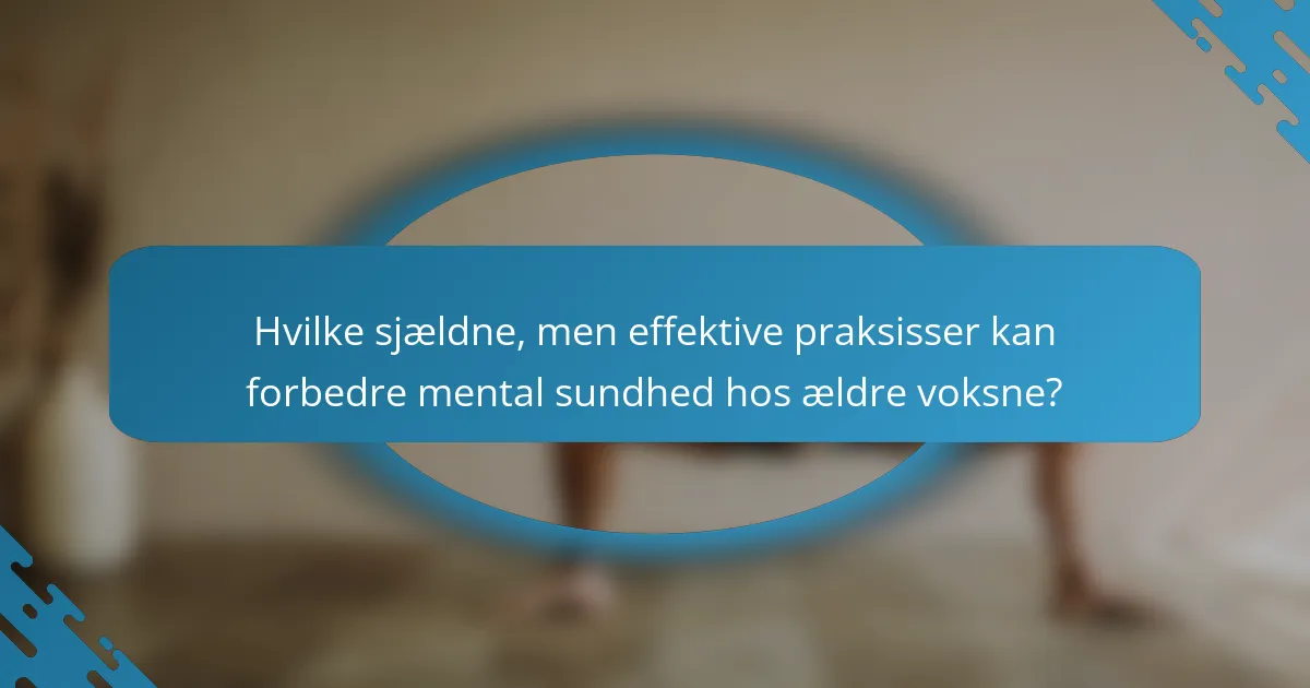 Hvilke sjældne, men effektive praksisser kan forbedre mental sundhed hos ældre voksne?